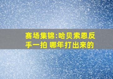 赛场集锦:哈贝索恩反手一拍 哪年打出来的